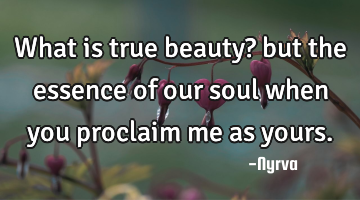 What is true beauty? but the essence of our soul when you proclaim me as yours.