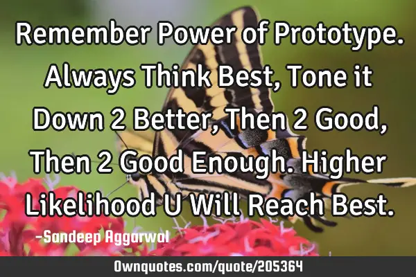 Remember Power of Prototype. Always Think Best, Tone it Down 2 Better, Then 2 Good, Then 2 Good E