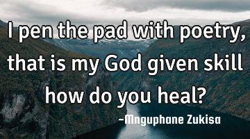 I pen the pad with poetry, that is my God given skill

how do you heal?