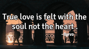 True love is felt with the soul not the heart .