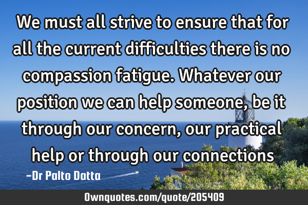 We must all strive to ensure that for all the current difficulties there is no compassion fatigue. W