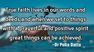 True faith lives in our words and deeds and when we set to things with a prayerful and positive
