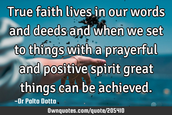 True faith lives in our words and deeds and when we set to things with a prayerful and positive