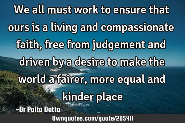 We all must work to ensure that ours is a living and compassionate faith, free from judgement and