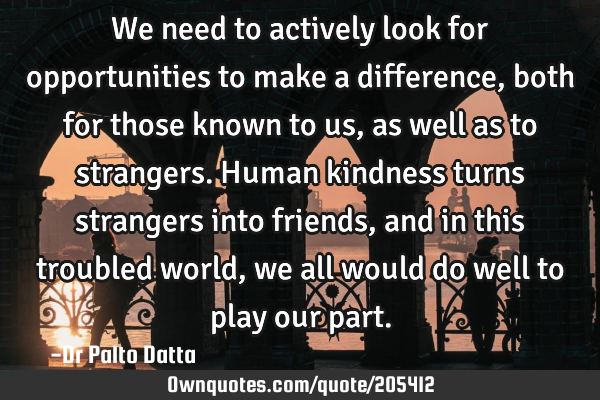 We need to actively look for opportunities to make a difference, both for those known to us, as