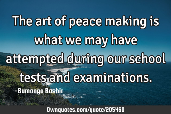 The art of peace making is what we may have attempted during our school tests and