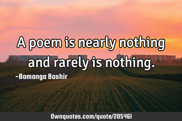 A poem is nearly nothing and rarely is