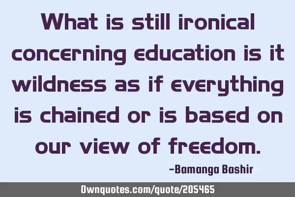 What is still ironical concerning education is it wildness as if everything is chained or is based