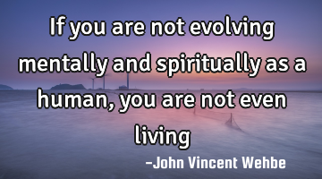 If you are not evolving mentally and spiritually as a human, you are not even living