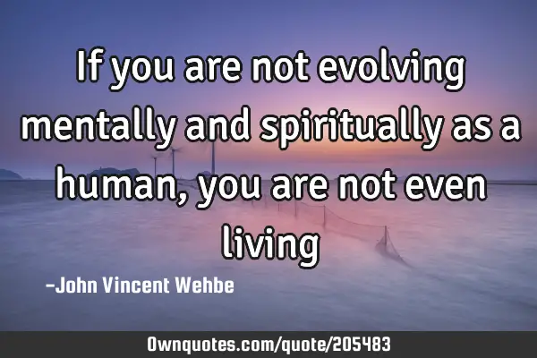 If you are not evolving mentally and spiritually as a human, you are not even