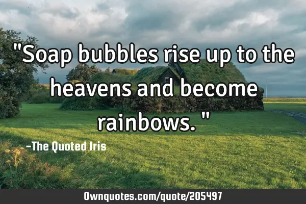 "Soap bubbles rise up to the heavens and become rainbows."