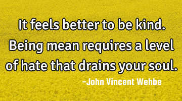 It feels better to be kind. Being mean requires a level of hate that drains your soul.