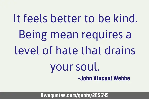 It feels better to be kind. Being mean requires a level of hate that drains your