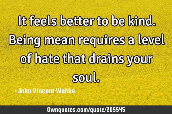 It feels better to be kind. Being mean requires a level of hate that drains your