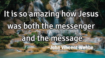 It is so amazing how Jesus was both the messenger and the message