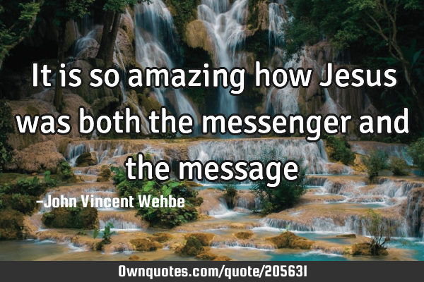It is so amazing how Jesus was both the messenger and the