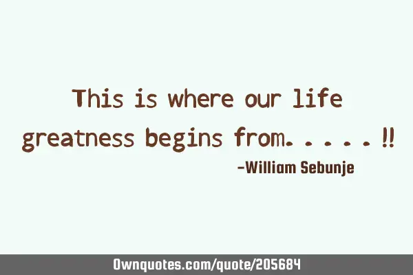 This is where our life greatness begins from.. !