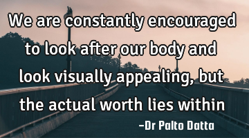 We are constantly encouraged to look after our body and look visually appealing, but the actual