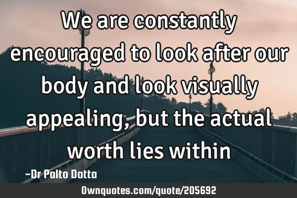 We are constantly encouraged to look after our body and look visually appealing, but the actual