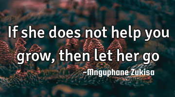 If she does not help you grow, then let her go