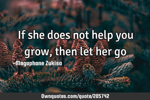 If she does not help you grow, then let her