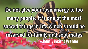 Do not give your love energy to too many people. It is one of the most sacred things in life which