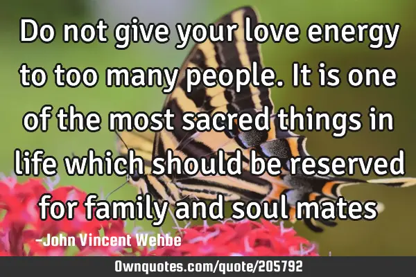 Do not give your love energy to too many people. It is one of the most sacred things in life which