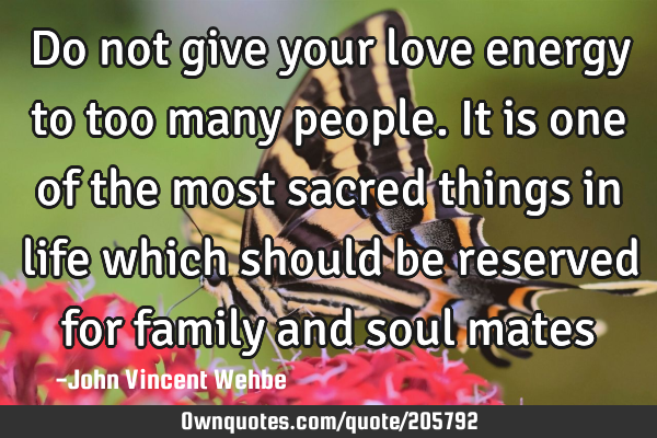 Do not give your love energy to too many people. It is one of the most sacred things in life which