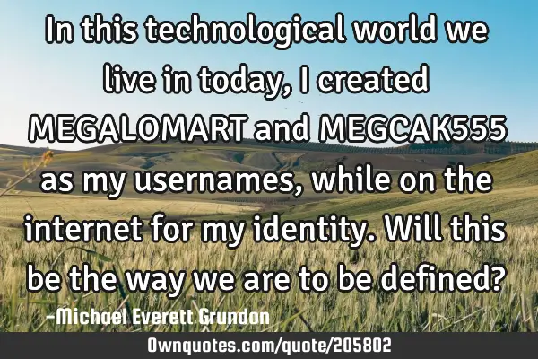 In this technological world we live in today, I created MEGALOMART and MEGCAK555 as my usernames,