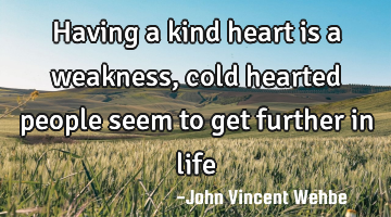 Having a kind heart is a weakness, cold hearted people seem to get further in life