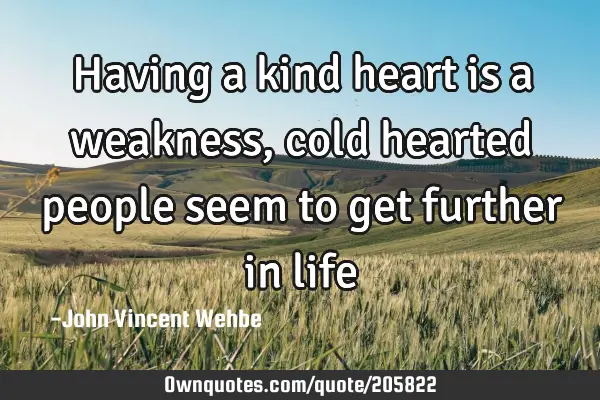 Having a kind heart is a weakness, cold hearted people seem to get further in