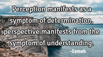 Perception manifests as a symptom of determination, perspective manifests from the symptom of