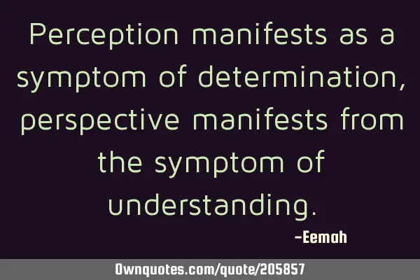 Perception manifests as a symptom of determination, perspective manifests from the symptom of