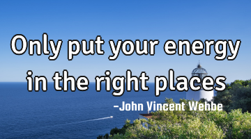 Only put your energy in the right places