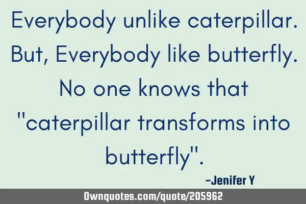 Everybody unlike caterpillar.
But,
Everybody like butterfly.
No one knows that "caterpillar
