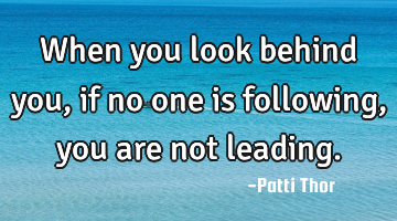 When you look behind you, if no one is following, you are not leading.