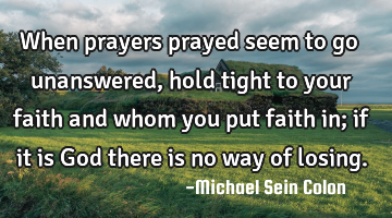 When prayers prayed seem to go unanswered, hold tight to your faith and whom you put faith in; if