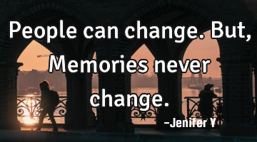 People can change.
But, 
Memories never change.