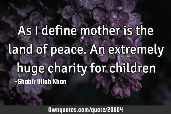 As I define mother is the land of peace. An extremely huge charity for
