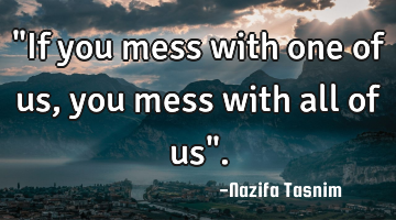 "If you mess with one of us,you mess with all of us".