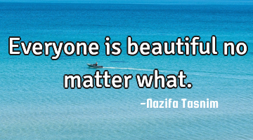 Everyone is beautiful no matter what.
