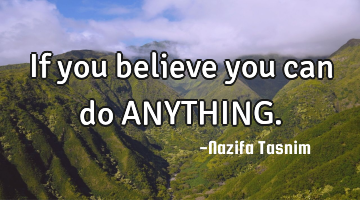 If you believe you can do ANYTHING.