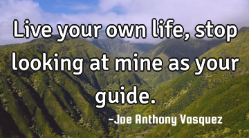 Live your own life, stop looking at mine as your guide.