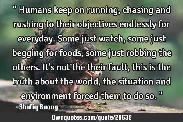 " Humans keep on running, chasing and rushing to their objectives endlessly for everyday. Some just