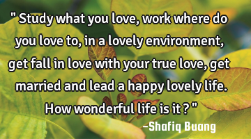 " Study what you love, work where do you love to, in a lovely environment, get fall in love with