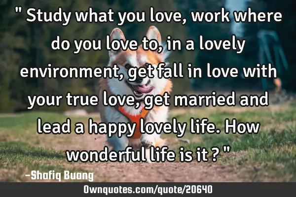 " Study what you love, work where do you love to, in a lovely environment, get fall in love with