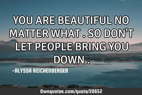 YOU ARE BEAUTIFUL NO MATTER WHAT . SO DON