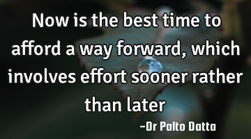 Now is the best time to afford a way forward, which involves effort sooner rather than later