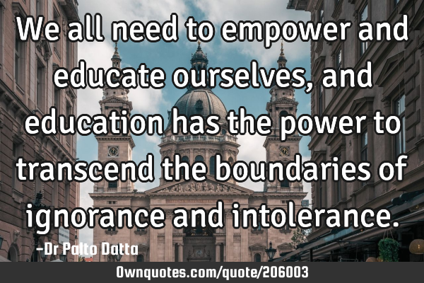 We all need to empower and educate ourselves, and education has the power to transcend the