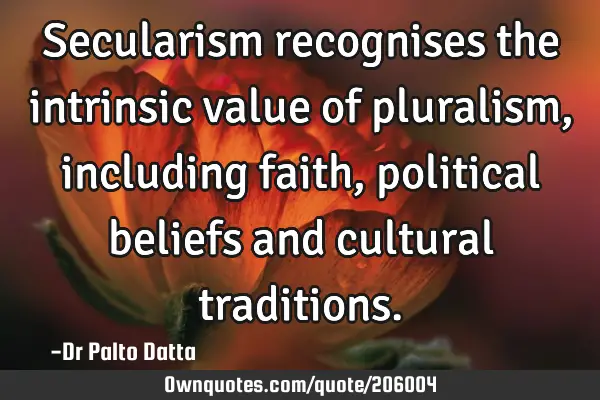 Secularism recognises the intrinsic value of pluralism, including faith, political beliefs and